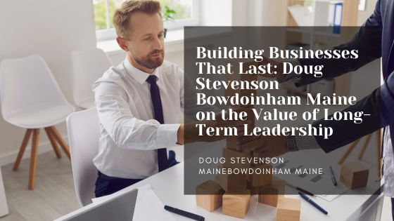 Building Businesses That Last: Doug Stevenson Bowdoinham Maine on the Value of Long-Term Leadership