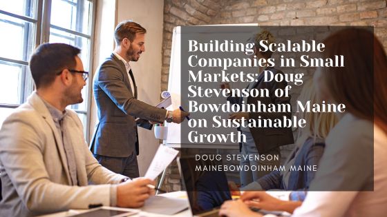 Building Scalable Companies in Small Markets: Doug Stevenson of Bowdoinham Maine on Sustainable Growth