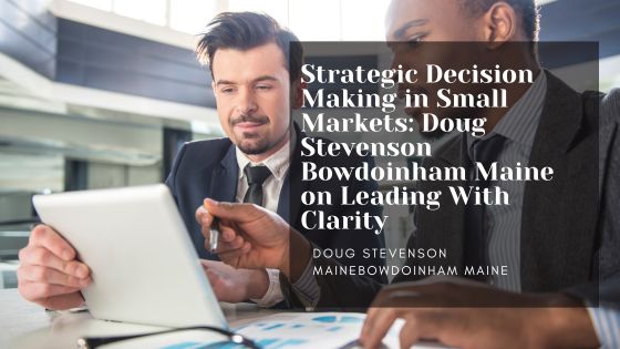 Strategic Decision Making in Small Markets: Doug Stevenson Bowdoinham Maine on Leading With Clarity