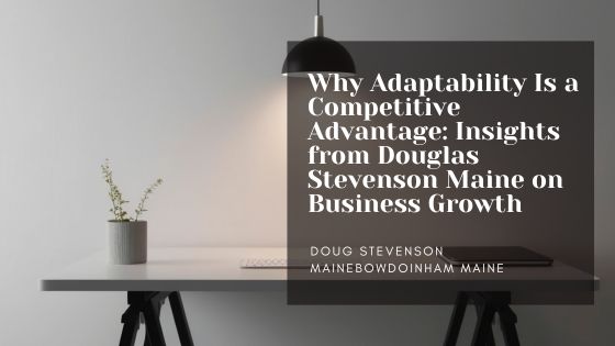 Why Adaptability Is a Competitive Advantage: Insights from Douglas Stevenson Maine on Business Growth